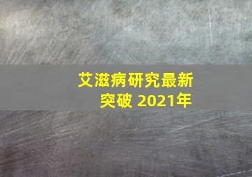 艾滋病研究最新突破 2021年